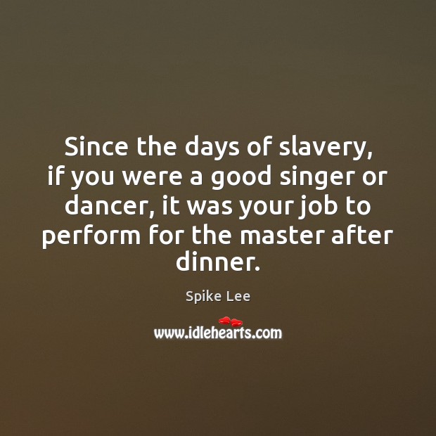 Since the days of slavery, if you were a good singer or Spike Lee Picture Quote