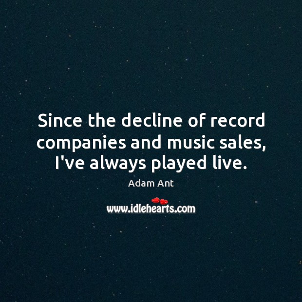 Since the decline of record companies and music sales, I’ve always played live. Adam Ant Picture Quote