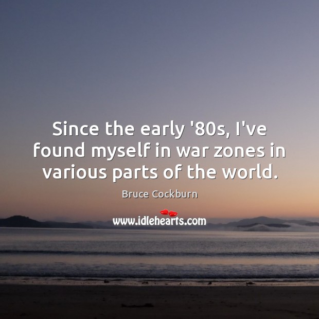 Since the early ’80s, I’ve found myself in war zones in various parts of the world. Bruce Cockburn Picture Quote