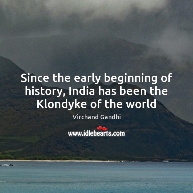 Since the early beginning of history, India has been the Klondyke of the world Virchand Gandhi Picture Quote