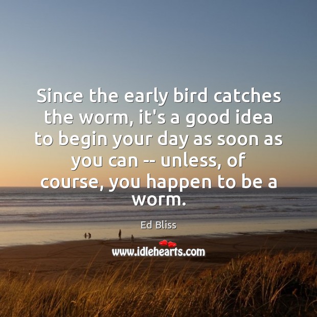 Since the early bird catches the worm, it’s a good idea to Ed Bliss Picture Quote