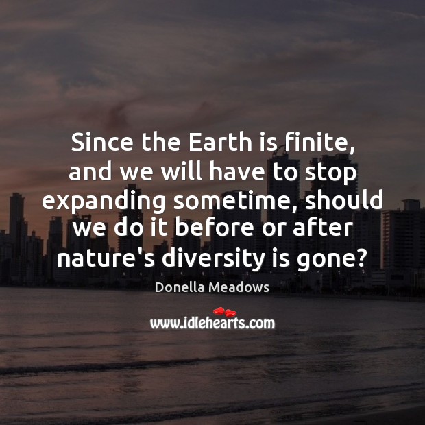 Since the Earth is finite, and we will have to stop expanding Donella Meadows Picture Quote
