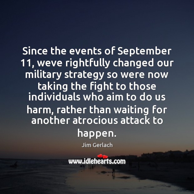 Since the events of September 11, weve rightfully changed our military strategy so Jim Gerlach Picture Quote