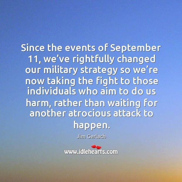 Since the events of september 11, we’ve rightfully changed our military strategy so we’re now Jim Gerlach Picture Quote