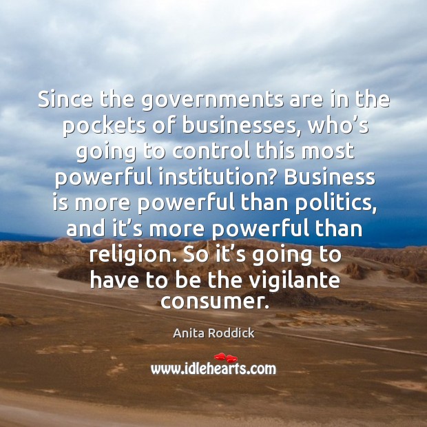 Since the governments are in the pockets of businesses, who’s going to control this most powerful institution? Anita Roddick Picture Quote