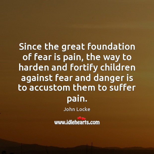 Since the great foundation of fear is pain, the way to harden John Locke Picture Quote