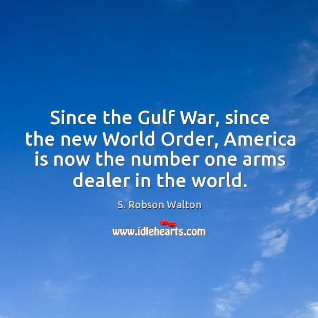 Since the gulf war, since the new world order, america is now the number one arms dealer in the world. S. Robson Walton Picture Quote