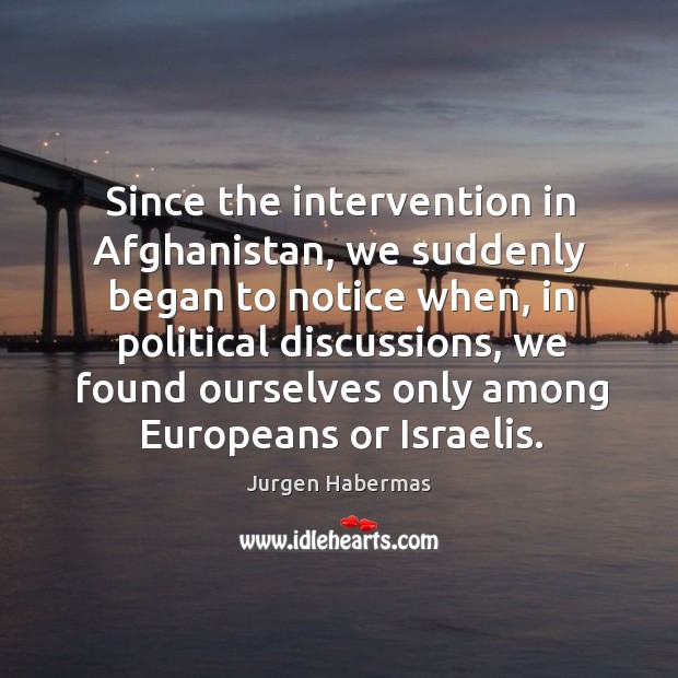 Since the intervention in afghanistan, we suddenly began to notice when, in political discussions Jurgen Habermas Picture Quote