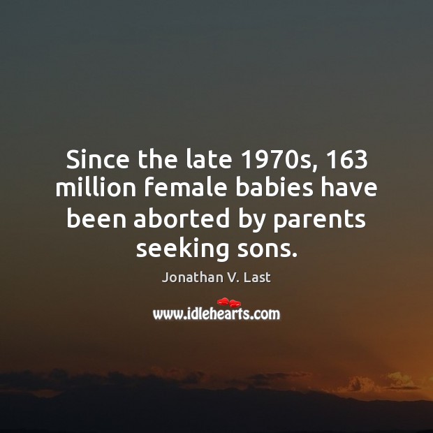 Since the late 1970s, 163 million female babies have been aborted by parents seeking sons. Jonathan V. Last Picture Quote