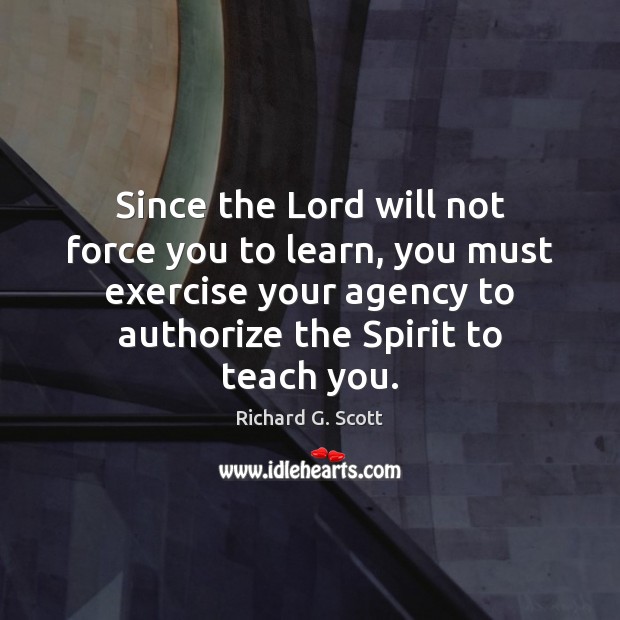 Since the Lord will not force you to learn, you must exercise Richard G. Scott Picture Quote