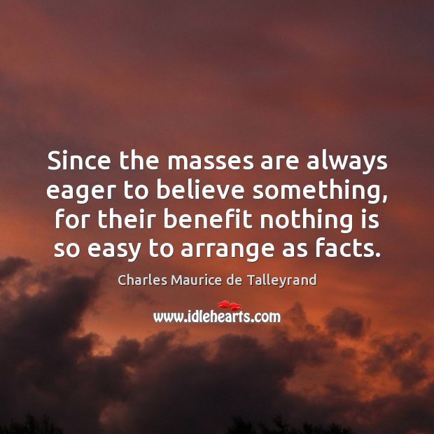 Since the masses are always eager to believe something, for their benefit Charles Maurice de Talleyrand Picture Quote