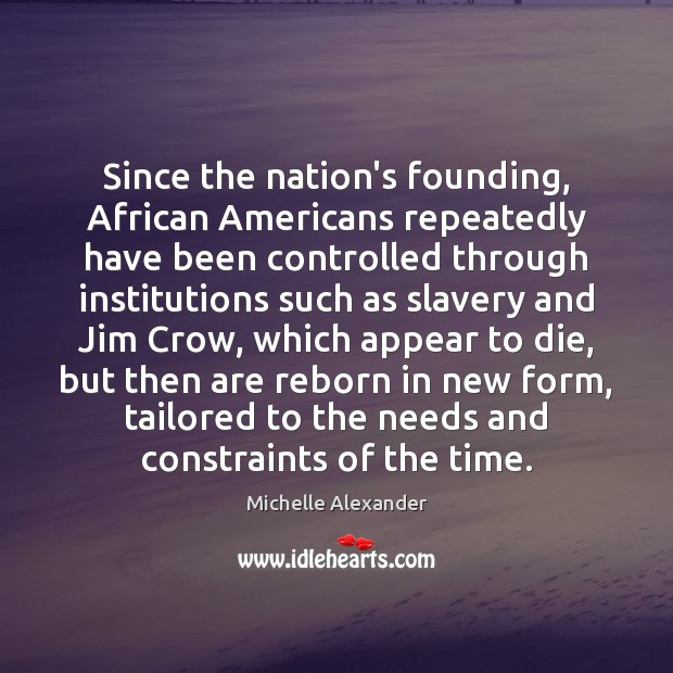Since the nation’s founding, African Americans repeatedly have been controlled through institutions Michelle Alexander Picture Quote