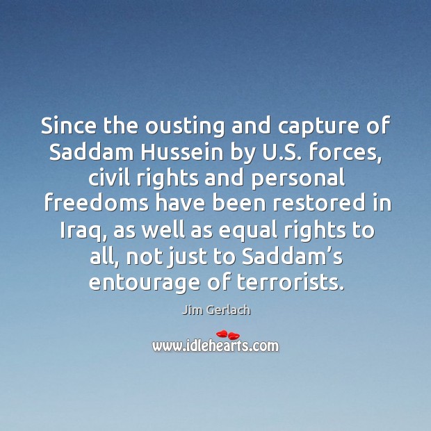 Since the ousting and capture of saddam hussein by u.s. Forces, civil rights and personal Jim Gerlach Picture Quote