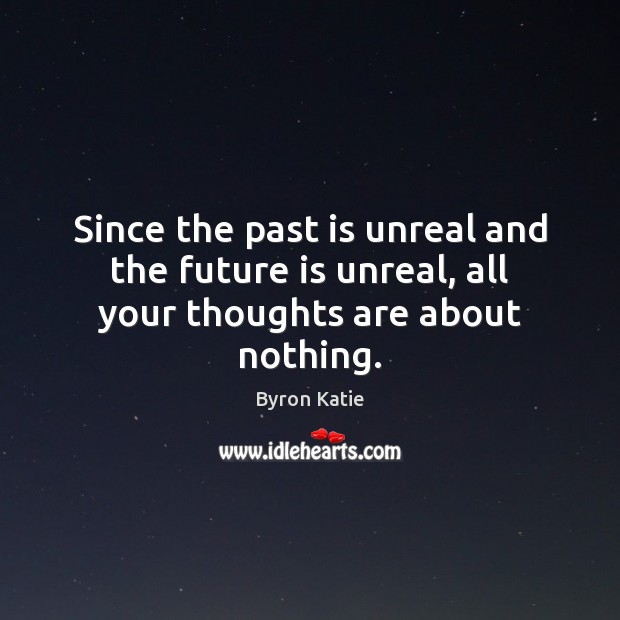 Since the past is unreal and the future is unreal, all your thoughts are about nothing. Byron Katie Picture Quote