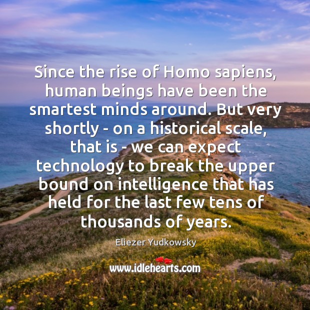 Since the rise of Homo sapiens, human beings have been the smartest Eliezer Yudkowsky Picture Quote