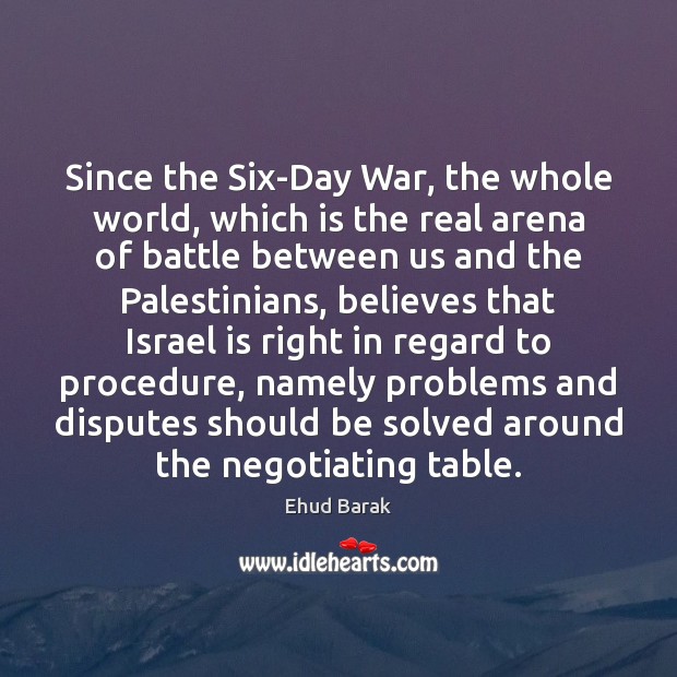 Since the Six-Day War, the whole world, which is the real arena Ehud Barak Picture Quote