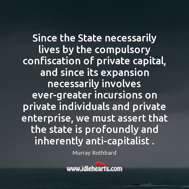 Since the State necessarily lives by the compulsory confiscation of private capital, Murray Rothbard Picture Quote