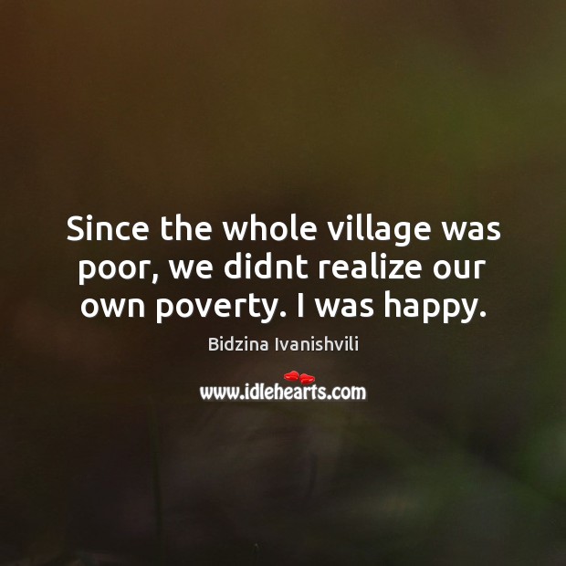 Since the whole village was poor, we didnt realize our own poverty. I was happy. Image