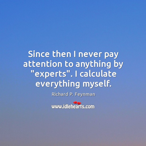 Since then I never pay attention to anything by “experts”. I calculate everything myself. Richard P. Feynman Picture Quote
