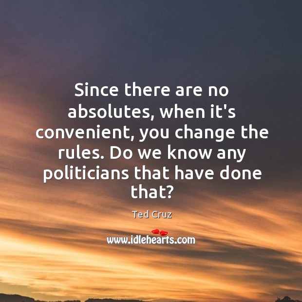 Since there are no absolutes, when it’s convenient, you change the rules. Ted Cruz Picture Quote