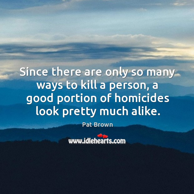 Since there are only so many ways to kill a person, a good portion of homicides Pat Brown Picture Quote
