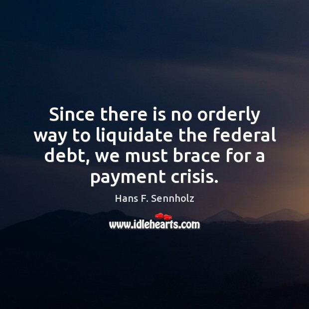 Since there is no orderly way to liquidate the federal debt, we Hans F. Sennholz Picture Quote