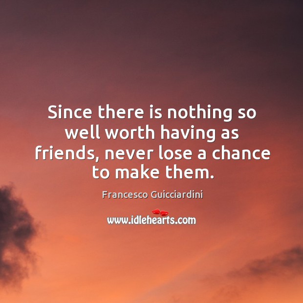 Since there is nothing so well worth having as friends, never lose a chance to make them. Francesco Guicciardini Picture Quote