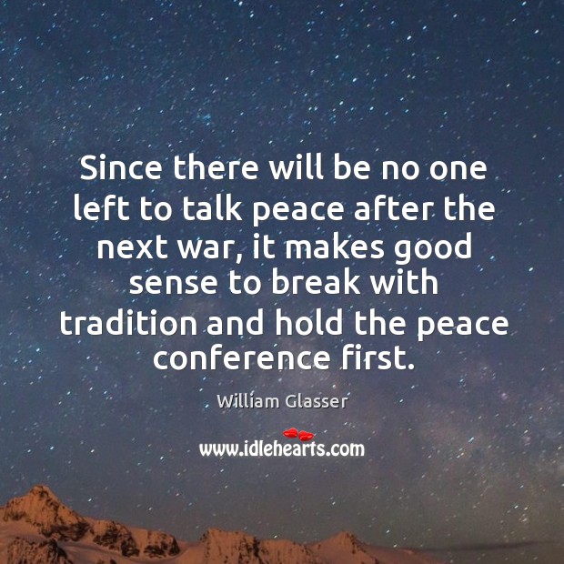 Since there will be no one left to talk peace after the next war, it makes good sense to Image