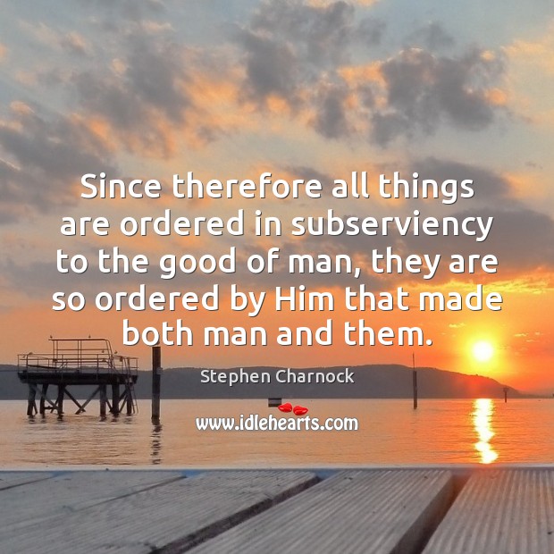 Since therefore all things are ordered in subserviency to the good of Stephen Charnock Picture Quote
