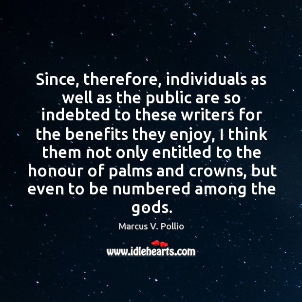 Since, therefore, individuals as well as the public are so indebted to these writers for the benefits they enjoy Marcus V. Pollio Picture Quote