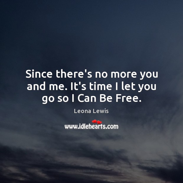 Since there’s no more you and me. It’s time I let you go so I Can Be Free. Leona Lewis Picture Quote