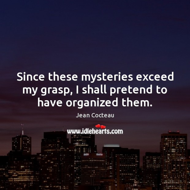 Since these mysteries exceed my grasp, I shall pretend to have organized them. Jean Cocteau Picture Quote