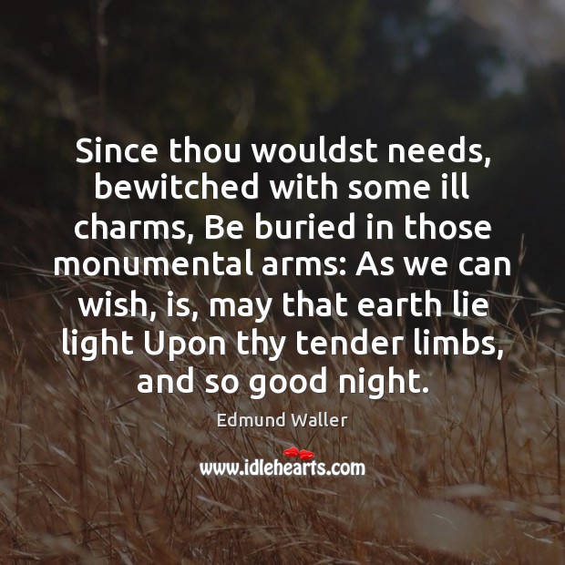 Since thou wouldst needs, bewitched with some ill charms, Be buried in Edmund Waller Picture Quote