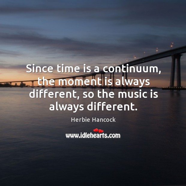 Since time is a continuum, the moment is always different, so the music is always different. Herbie Hancock Picture Quote