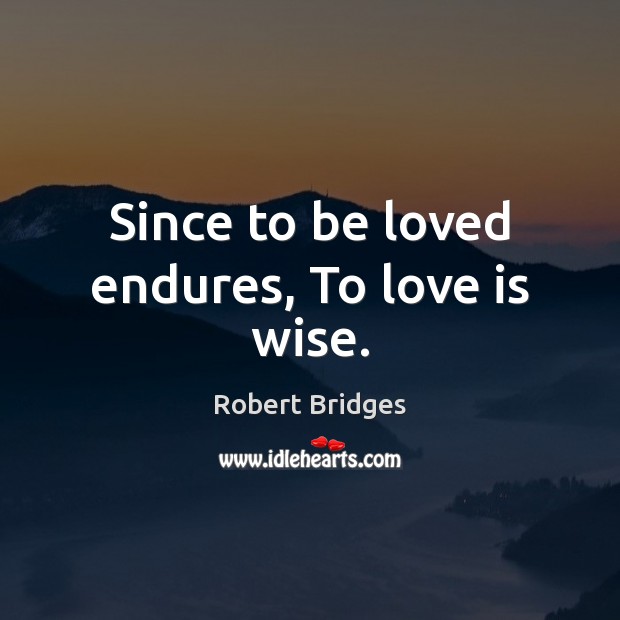 Since to be loved endures, To love is wise. Robert Bridges Picture Quote