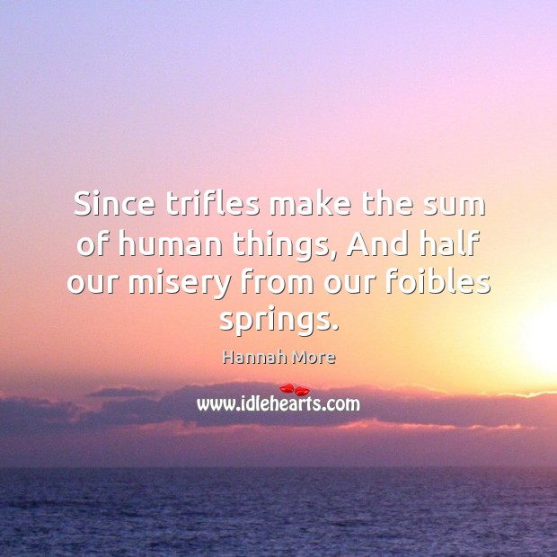 Since trifles make the sum of human things, And half our misery from our foibles springs. Hannah More Picture Quote