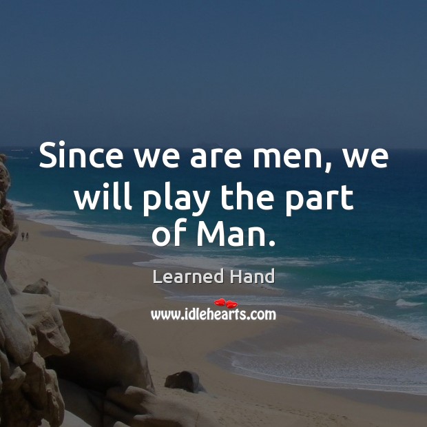 Since we are men, we will play the part of Man. Learned Hand Picture Quote