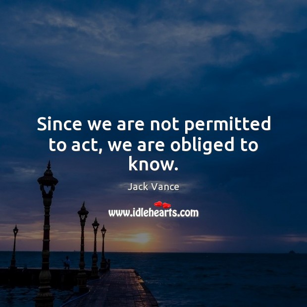 Since we are not permitted to act, we are obliged to know. Jack Vance Picture Quote