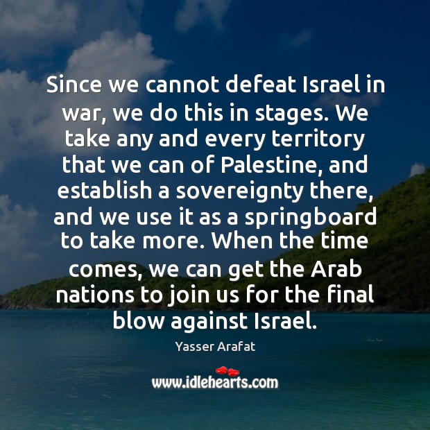 Since we cannot defeat Israel in war, we do this in stages. Yasser Arafat Picture Quote