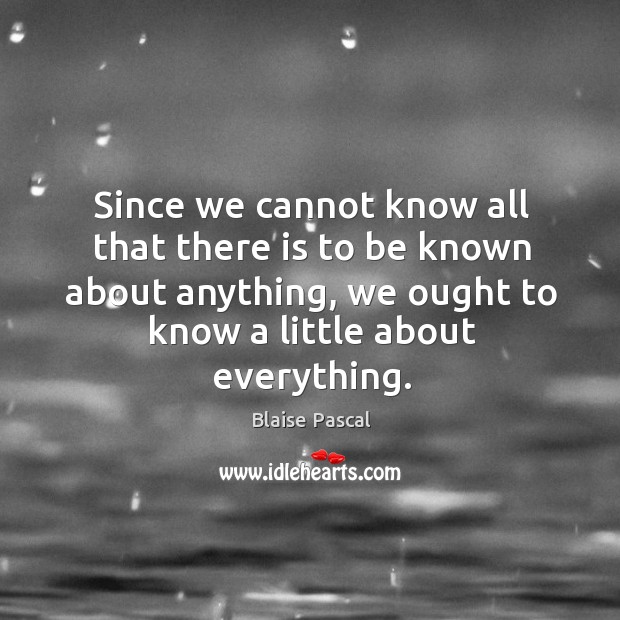 Since we cannot know all that there is to be known about anything, we ought to know a little about everything. Blaise Pascal Picture Quote
