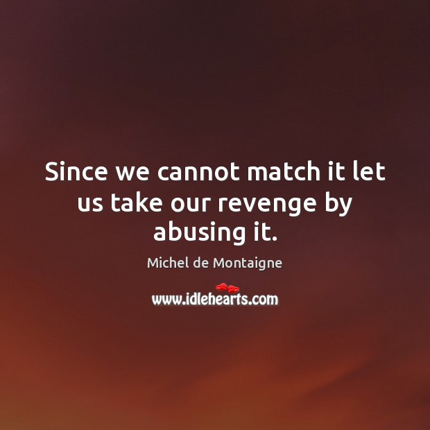 Since we cannot match it let us take our revenge by abusing it. 