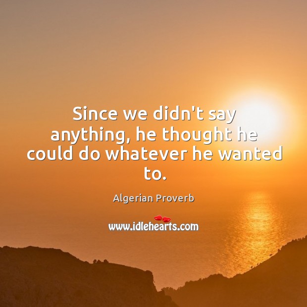 Since we didn’t say anything, he thought he could do whatever he wanted to. Algerian Proverbs Image