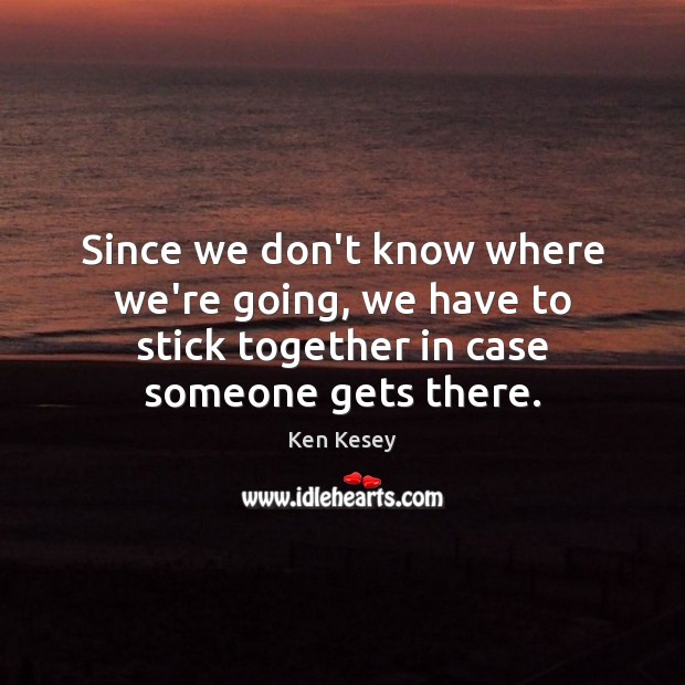 Since we don’t know where we’re going, we have to stick together Ken Kesey Picture Quote