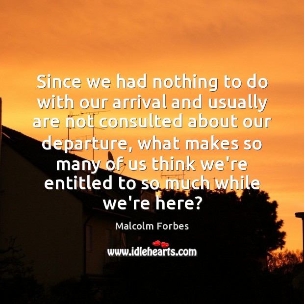 Since we had nothing to do with our arrival and usually are Malcolm Forbes Picture Quote