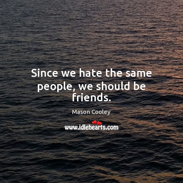 Since we hate the same people, we should be friends. Image