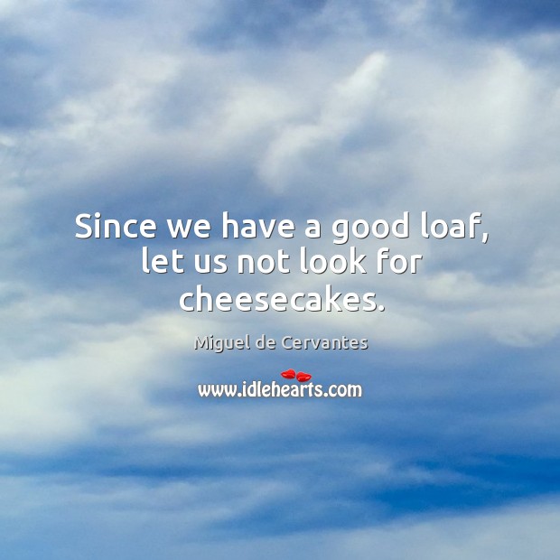 Since we have a good loaf, let us not look for cheesecakes. Miguel de Cervantes Picture Quote