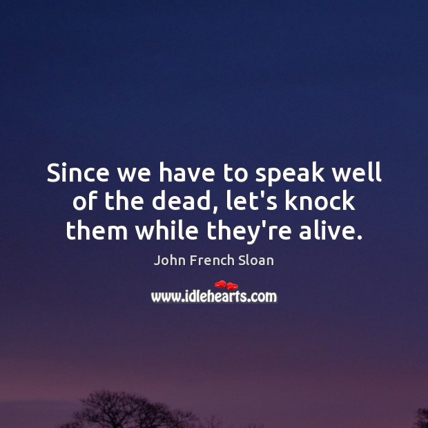 Since we have to speak well of the dead, let’s knock them while they’re alive. Image