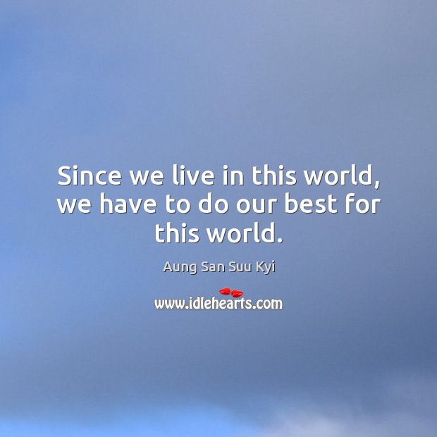 Since we live in this world, we have to do our best for this world. Aung San Suu Kyi Picture Quote