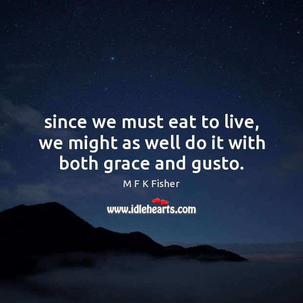Since we must eat to live, we might as well do it with both grace and gusto. M F K Fisher Picture Quote
