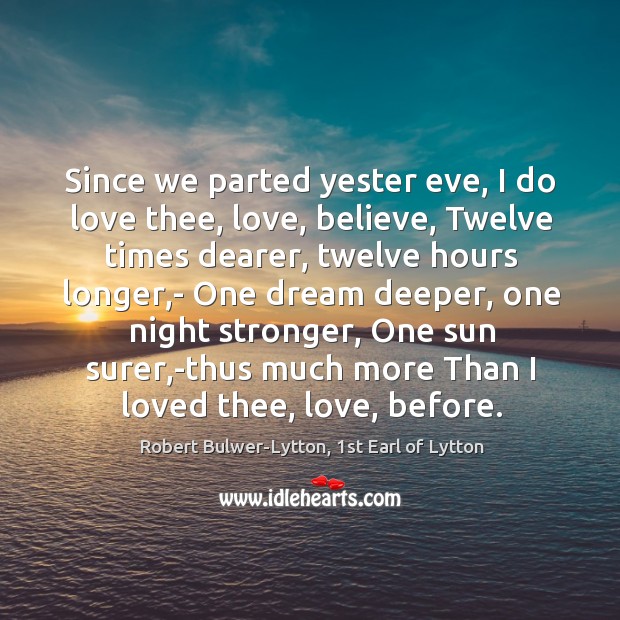 Since we parted yester eve, I do love thee, love, believe, Twelve Robert Bulwer-Lytton, 1st Earl of Lytton Picture Quote